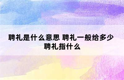 聘礼是什么意思 聘礼一般给多少 聘礼指什么